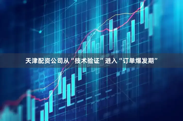 天津配资公司从“技术验证”进入“订单爆发期”