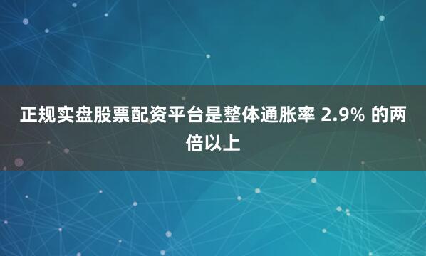 正规实盘股票配资平台是整体通胀率 2.9% 的两倍以上