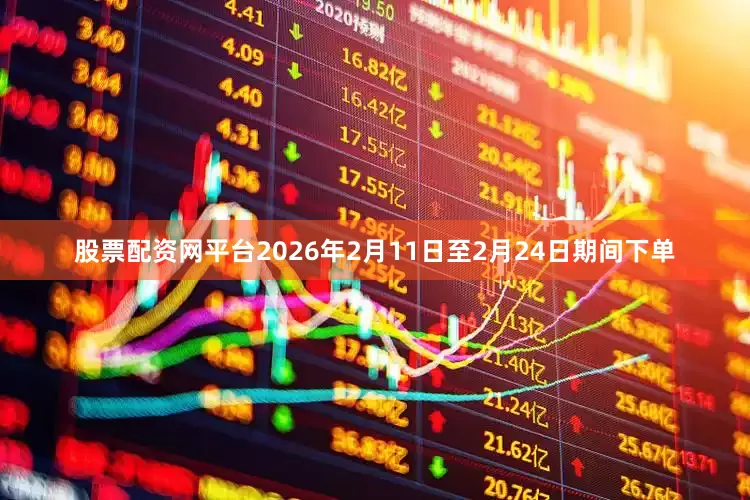 股票配资网平台2026年2月11日至2月24日期间下单
