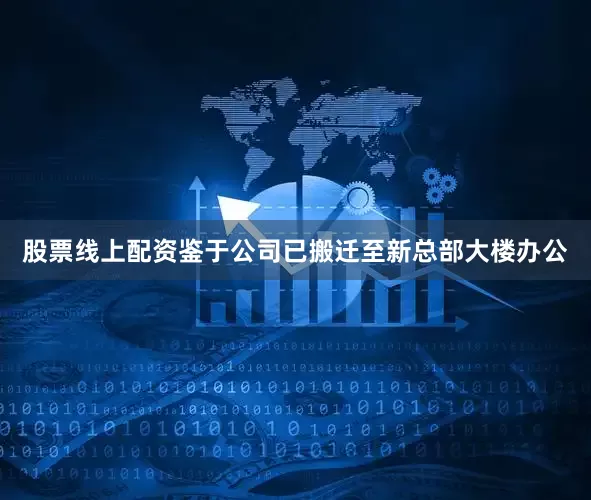 股票线上配资鉴于公司已搬迁至新总部大楼办公