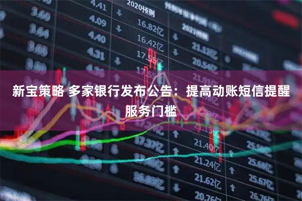 新宝策略 多家银行发布公告：提高动账短信提醒服务门槛