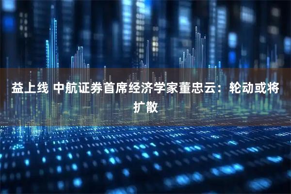 益上线 中航证券首席经济学家董忠云：轮动或将扩散