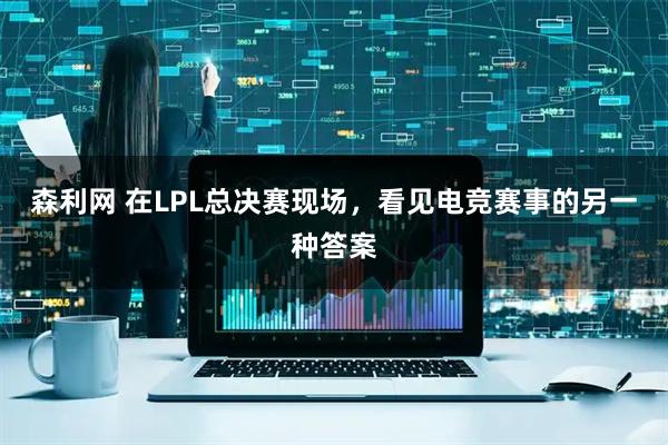 森利网 在LPL总决赛现场，看见电竞赛事的另一种答案