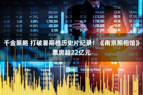 千金策略 打破暑期档历史片纪录！《南京照相馆》票房超22亿元