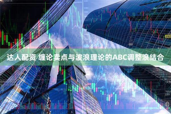 达人配资 缠论卖点与波浪理论的ABC调整浪结合