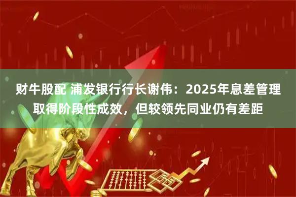 财牛股配 浦发银行行长谢伟：2025年息差管理取得阶段性成效，但较领先同业仍有差距