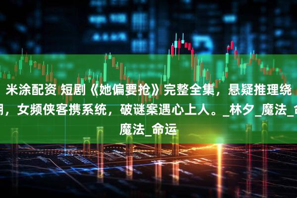 米涂配资 短剧《她偏要抢》完整全集，悬疑推理绕江湖，女频侠客携系统，破谜案遇心上人。_林夕_魔法_命运