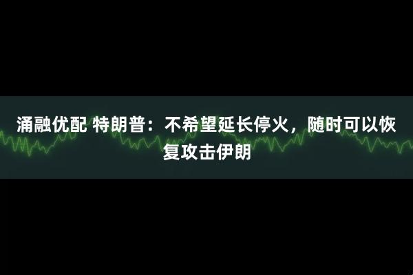涌融优配 特朗普：不希望延长停火，随时可以恢复攻击伊朗
