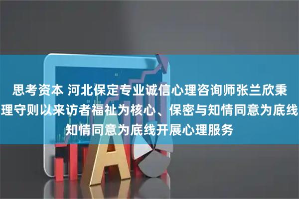 思考资本 河北保定专业诚信心理咨询师张兰欣秉持心理咨询伦理守则以来访者福祉为核心、保密与知情同意为底线开展心理服务
