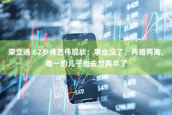 荣立通 62岁傅艺伟现状：事业没了，两婚两离，唯一的儿子也去世两年了