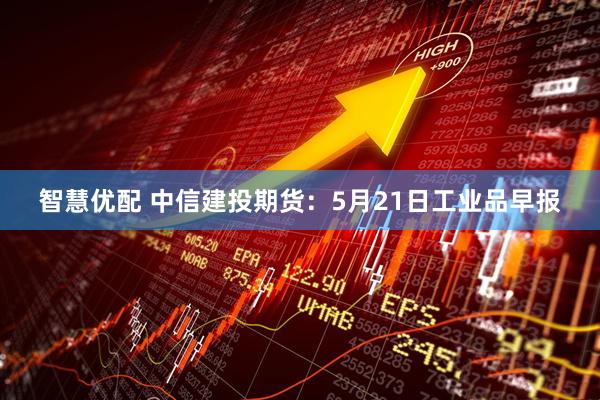 智慧优配 中信建投期货：5月21日工业品早报