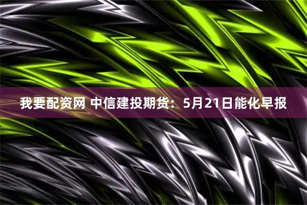 我要配资网 中信建投期货：5月21日能化早报