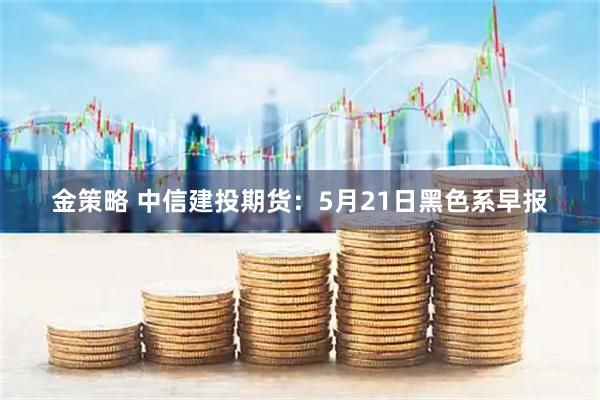 金策略 中信建投期货：5月21日黑色系早报