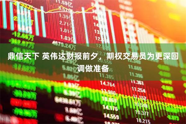 鼎信天下 英伟达财报前夕，期权交易员为更深回调做准备