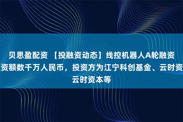 贝思盈配资 【投融资动态】线控机器人A轮融资，融资额数千万人民币，投资方为江宁科创基金、云时资本等
